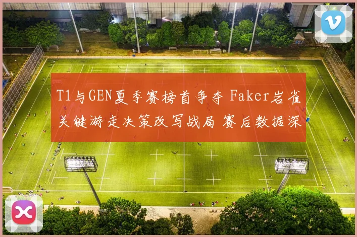 T1与GEN夏季赛榜首争夺 Faker岩雀关键游走决策改写战局 赛后数据深度复盘解析