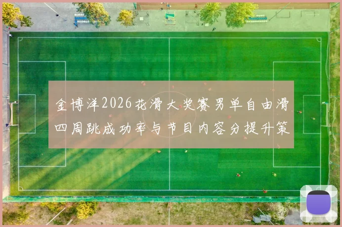 金博洋2026花滑大奖赛男单自由滑四周跳成功率与节目内容分提升策略