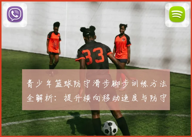 青少年篮球防守滑步脚步训练方法全解析:提升横向移动速度与防守稳定性的实战技巧