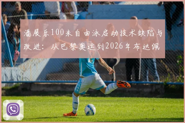 潘展乐100米自由泳启动技术缺陷与改进：从巴黎奥运到2026年布达佩斯世锦赛的技术革新