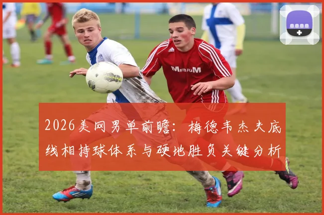 2026美网男单前瞻:梅德韦杰夫底线相持球体系与硬地胜负关键分析