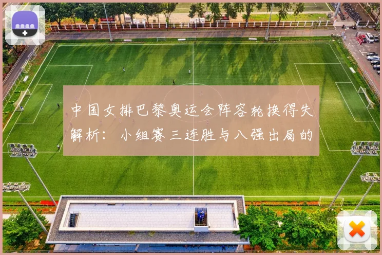 中国女排巴黎奥运会阵容轮换得失解析：小组赛三连胜与八强出局的用人逻辑