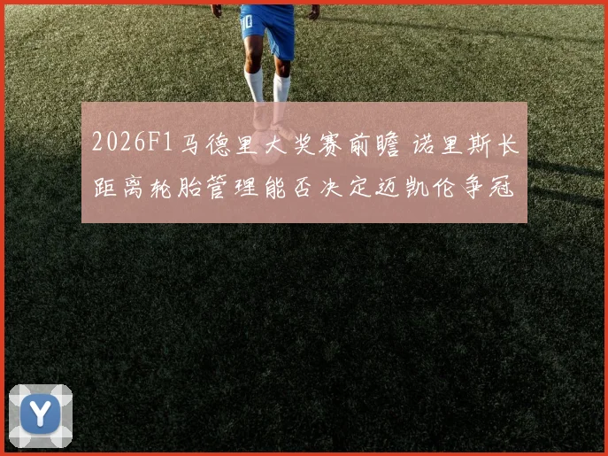 2026F1马德里大奖赛前瞻 诺里斯长距离轮胎管理能否决定迈凯伦争冠走势