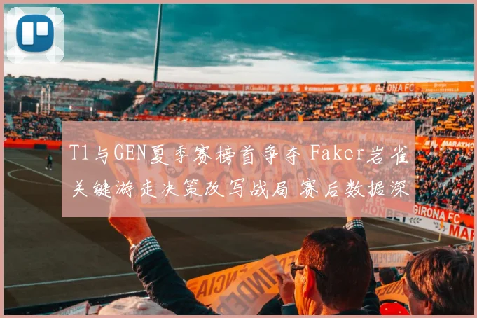 T1与GEN夏季赛榜首争夺 Faker岩雀关键游走决策改写战局 赛后数据深度复盘解析
