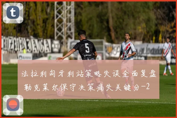 法拉利匈牙利站策略失误全面复盘 勒克莱尔保守决策痛失关键分