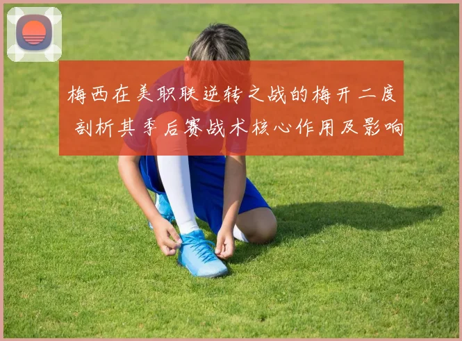 梅西在美职联逆转之战的梅开二度 剖析其季后赛战术核心作用及影响