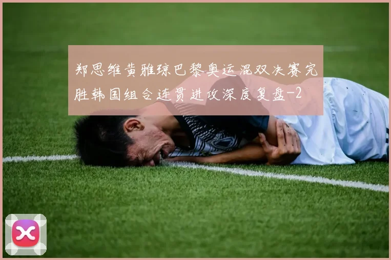 郑思维黄雅琼巴黎奥运混双决赛完胜韩国组合连贯进攻深度复盘