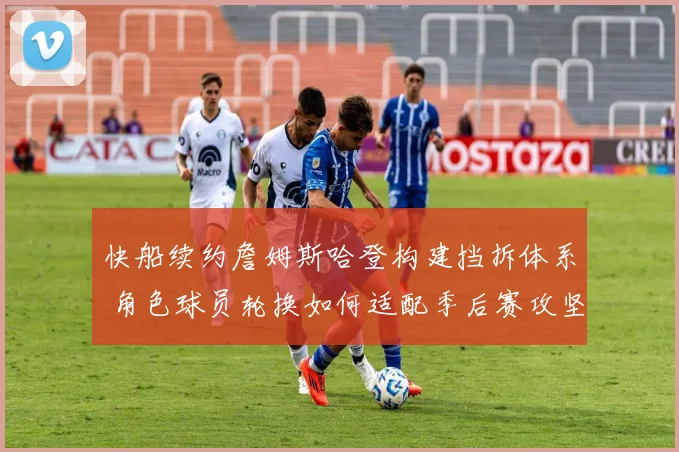 快船续约詹姆斯哈登构建挡拆体系 角色球员轮换如何适配季后赛攻坚需求