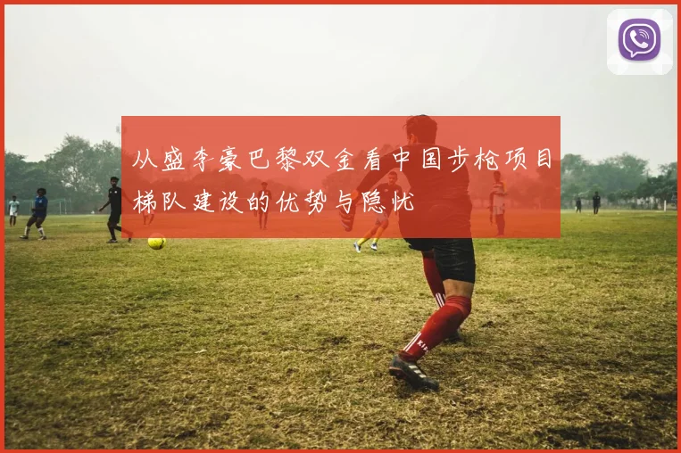 从盛李豪巴黎双金看中国步枪项目梯队建设的优势与隐忧