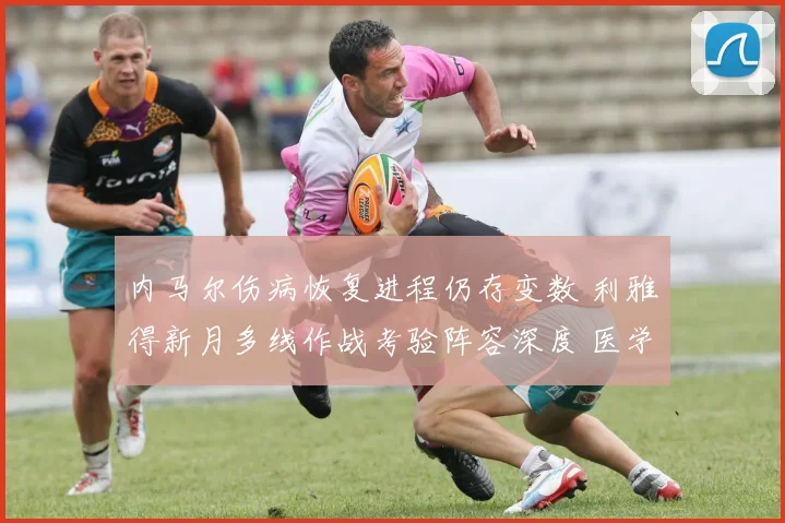 内马尔伤病恢复进程仍存变数 利雅得新月多线作战考验阵容深度 医学观点分歧明显影响赛程部署