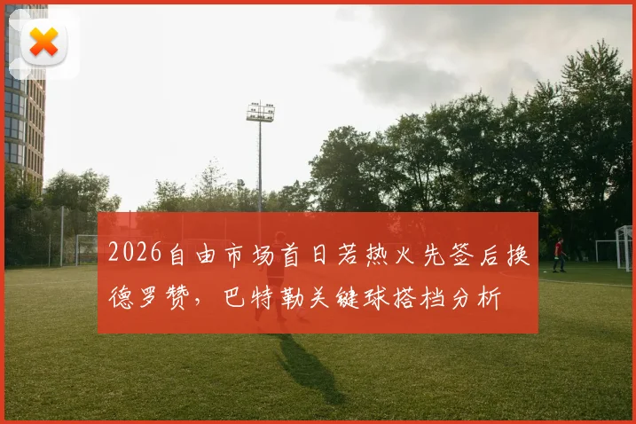 2026自由市场首日若热火先签后换德罗赞，巴特勒关键球搭档分析