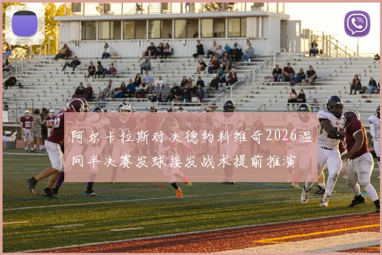阿尔卡拉斯对决德约科维奇2026温网半决赛发球接发战术提前推演