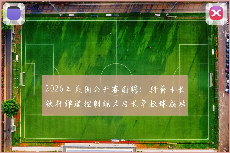 2026年美国公开赛前瞻：科普卡长铁杆弹道控制能力与长草救球成功率深度研究