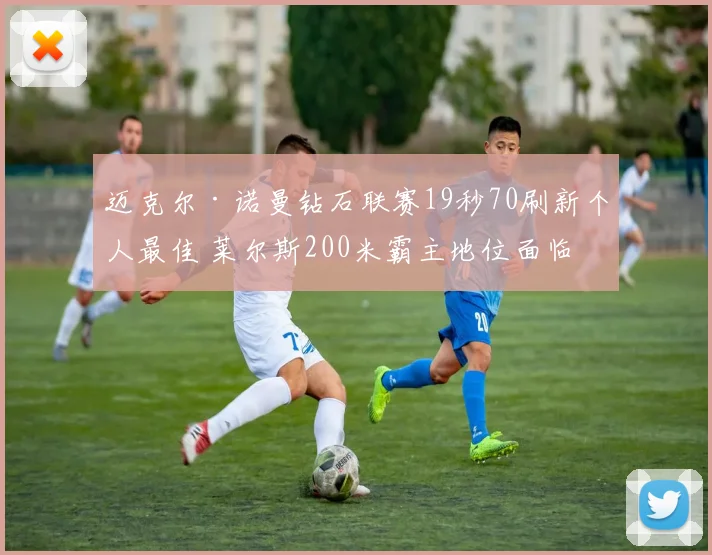 迈克尔·诺曼钻石联赛19秒70刷新个人最佳 莱尔斯200米霸主地位面临内部挑战分析