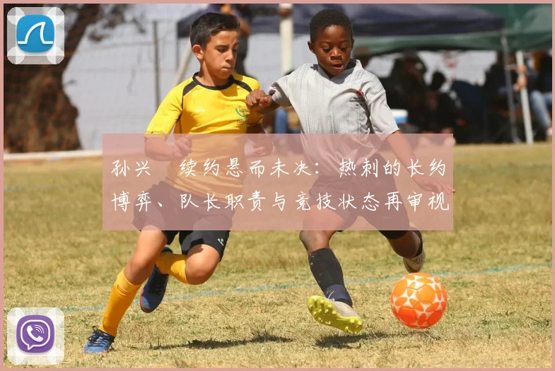 孙兴慜续约悬而未决：热刺的长约博弈、队长职责与竞技状态再审视