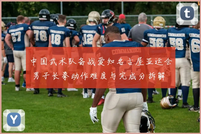 中国武术队备战爱知名古屋亚运会 男子长拳动作难度与完成分拆解