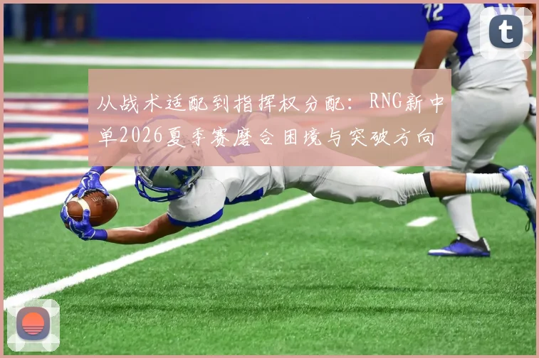 从战术适配到指挥权分配:RNG新中单2026夏季赛磨合困境与突破方向分析