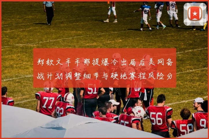 郑钦文辛辛那提爆冷出局后美网备战计划调整细节与硬地赛程风险分析