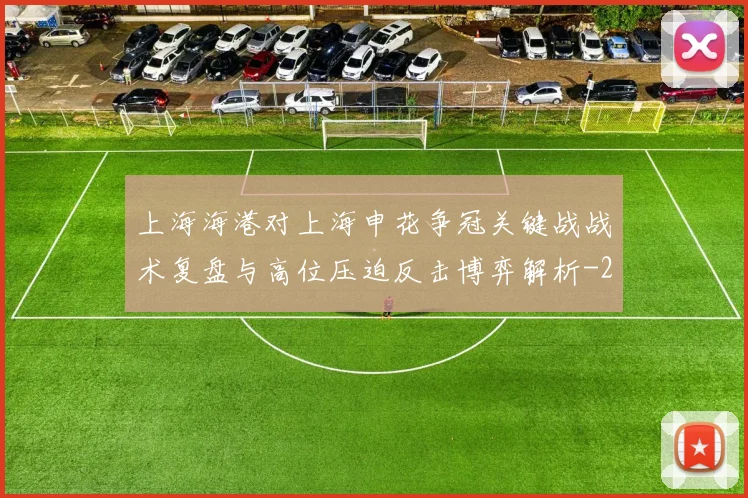 上海海港对上海申花争冠关键战战术复盘与高位压迫反击博弈解析