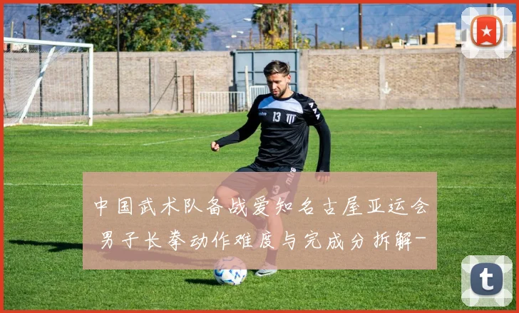中国武术队备战爱知名古屋亚运会 男子长拳动作难度与完成分拆解