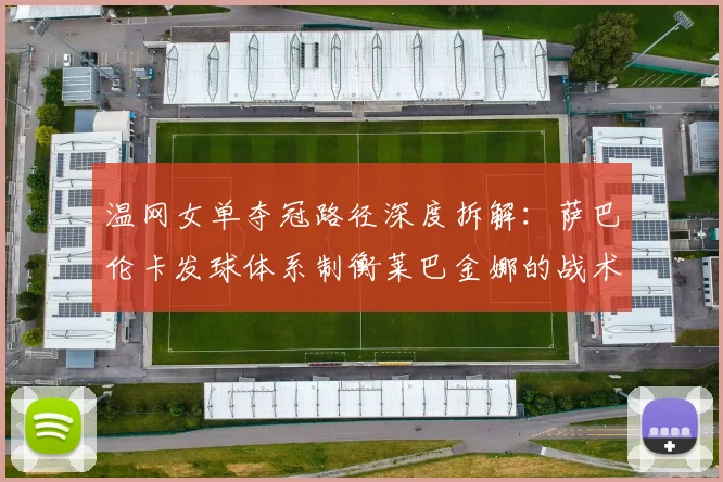 温网女单夺冠路径深度拆解：萨巴伦卡发球体系制衡莱巴金娜的战术推演