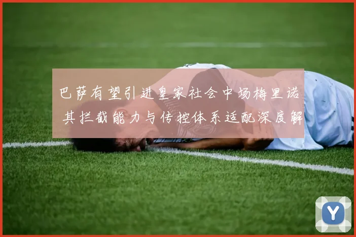 巴萨有望引进皇家社会中场梅里诺 其拦截能力与传控体系适配深度解析