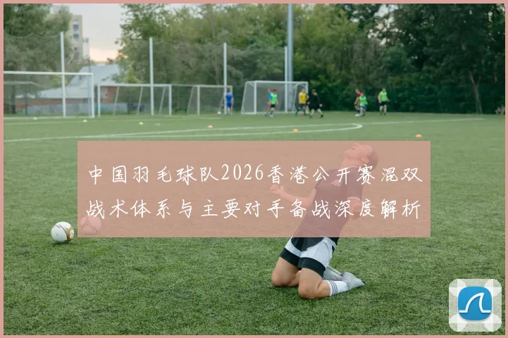 中国羽毛球队2026香港公开赛混双战术体系与主要对手备战深度解析