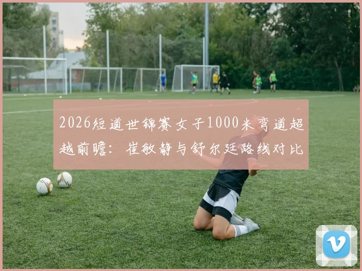 2026短道世锦赛女子1000米弯道超越前瞻:崔敏静与舒尔廷路线对比分析