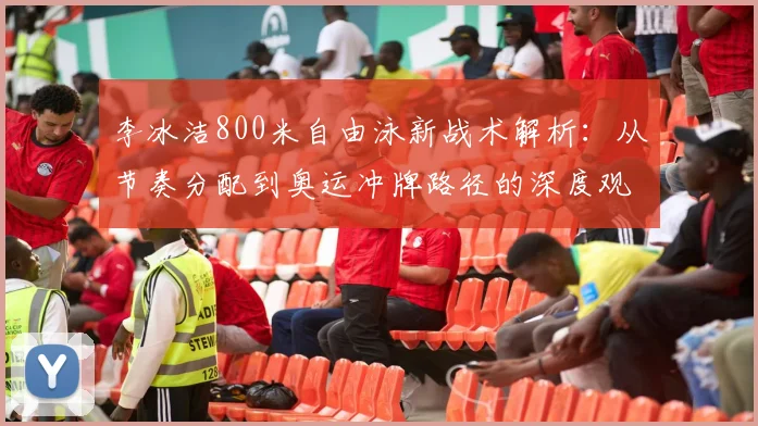 李冰洁800米自由泳新战术解析：从节奏分配到奥运冲牌路径的深度观察