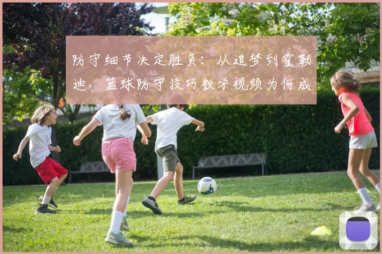 防守细节决定胜负:从追梦到霍勒迪,篮球防守技巧教学视频为何成为球员必修课