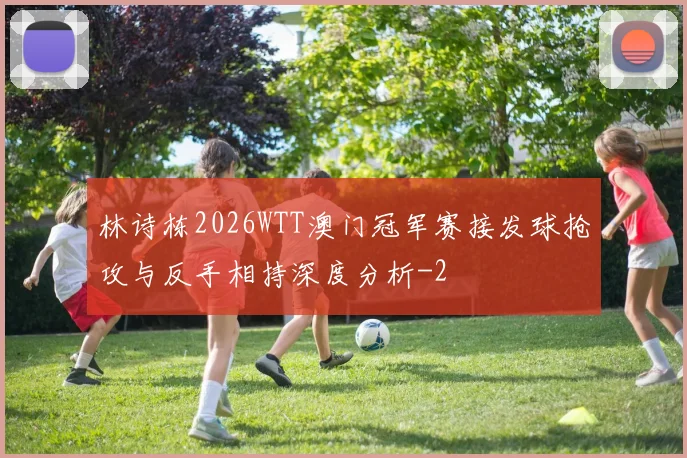林诗栋2026WTT澳门冠军赛接发球抢攻与反手相持深度分析