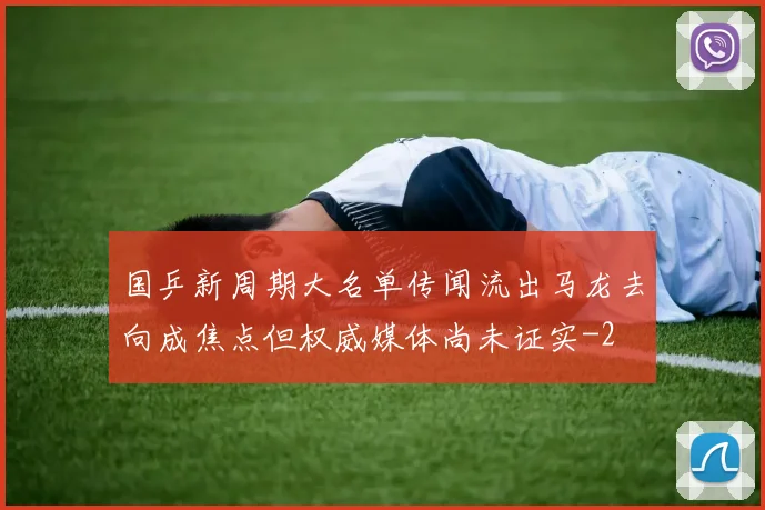 国乒新周期大名单传闻流出马龙去向成焦点但权威媒体尚未证实