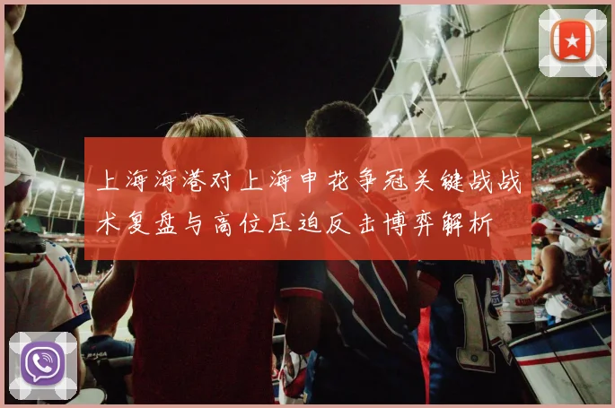 上海海港对上海申花争冠关键战战术复盘与高位压迫反击博弈解析