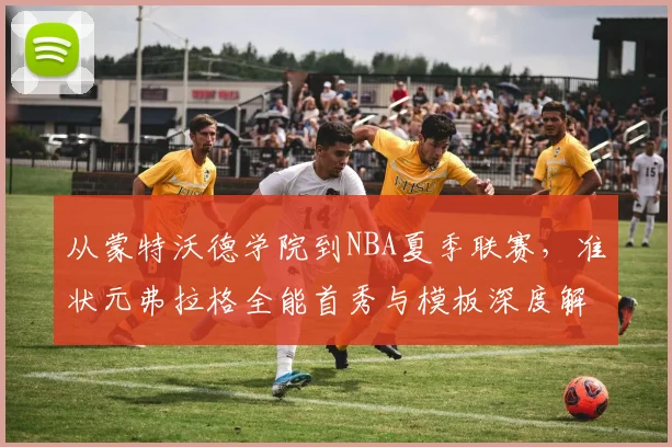从蒙特沃德学院到NBA夏季联赛，准状元弗拉格全能首秀与模板深度解读