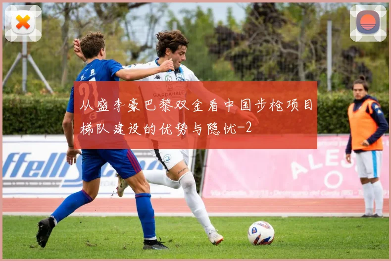 从盛李豪巴黎双金看中国步枪项目梯队建设的优势与隐忧