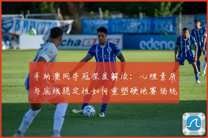 辛纳澳网夺冠深度解读：心理素质与底线稳定性如何重塑硬地赛场统治力