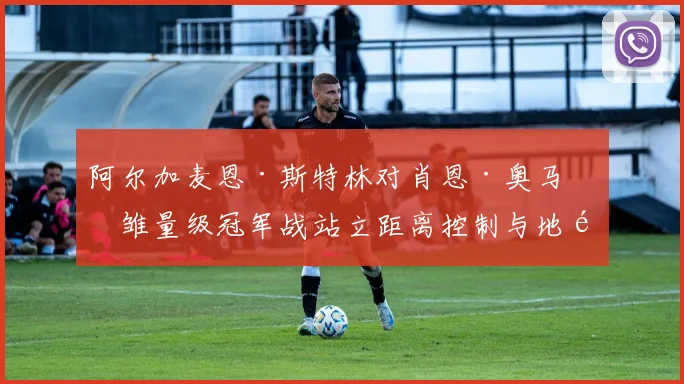 阿尔加麦恩·斯特林对肖恩·奥马利雏量级冠军战站立距离控制与地面转换效率复盘