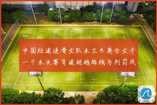 中国短道速滑女队米兰冬奥会女子一千米决赛弯道超越路线与判罚风险规避