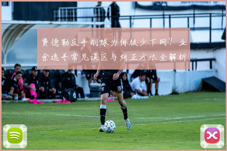 费德勒反手削球为何极少下网？业余选手常见误区与纠正方法全解析