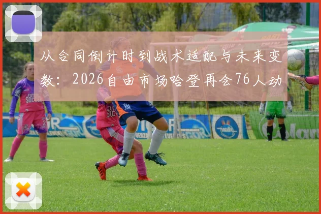从合同倒计时到战术适配与未来变数：2026自由市场哈登再会76人动态分析