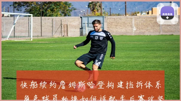 快船续约詹姆斯哈登构建挡拆体系 角色球员轮换如何适配季后赛攻坚需求