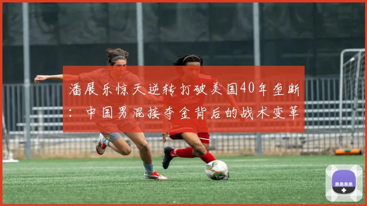 潘展乐惊天逆转打破美国40年垄断：中国男混接夺金背后的战术变革与人才崛起