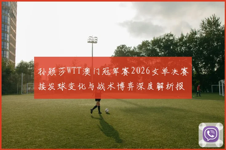 孙颖莎WTT澳门冠军赛2026女单决赛接发球变化与战术博弈深度解析报告