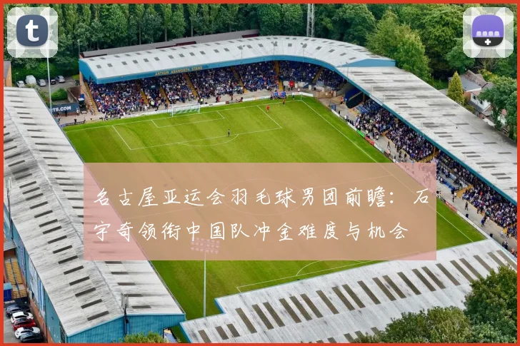名古屋亚运会羽毛球男团前瞻：石宇奇领衔中国队冲金难度与机会
