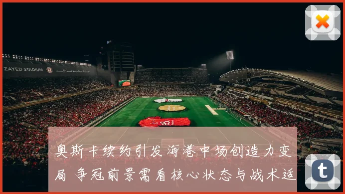 奥斯卡续约引发海港中场创造力变局 争冠前景需看核心状态与战术适配