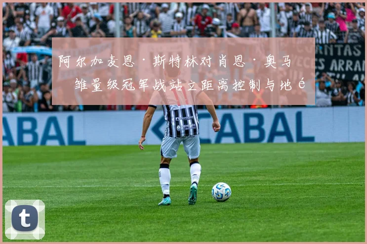 阿尔加麦恩·斯特林对肖恩·奥马利雏量级冠军战站立距离控制与地面转换效率复盘