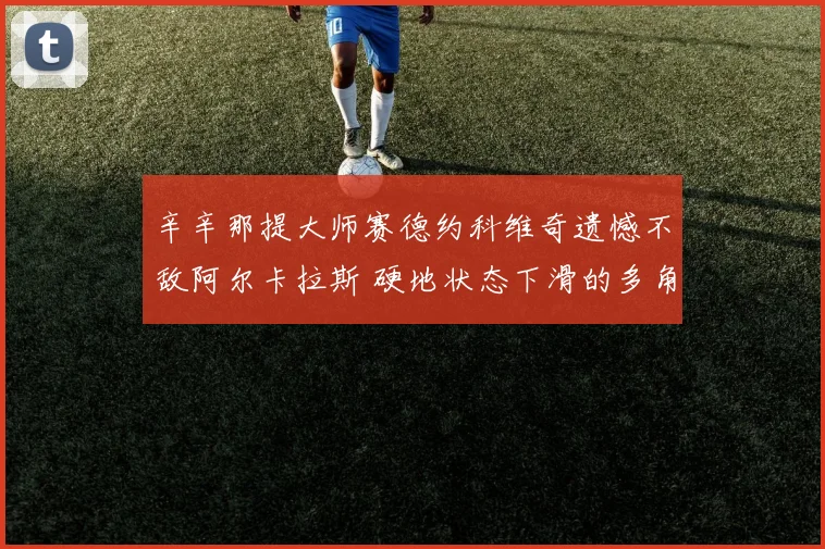 辛辛那提大师赛德约科维奇遗憾不敌阿尔卡拉斯 硬地状态下滑的多角度深层剖析