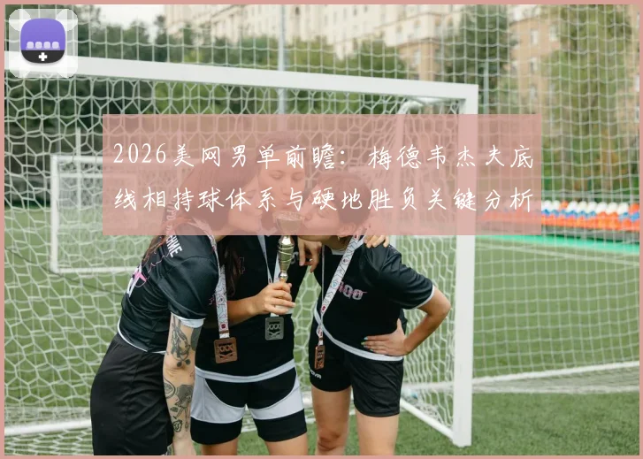 2026美网男单前瞻：梅德韦杰夫底线相持球体系与硬地胜负关键分析