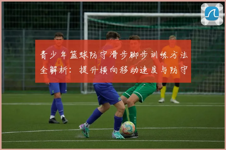 青少年篮球防守滑步脚步训练方法全解析：提升横向移动速度与防守稳定性的实战技巧