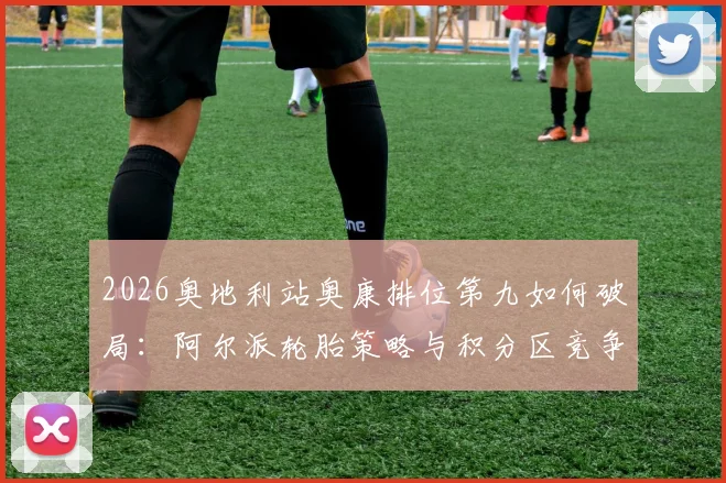 2026奥地利站奥康排位第九如何破局：阿尔派轮胎策略与积分区竞争前瞻